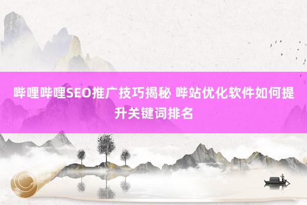哔哩哔哩SEO推广技巧揭秘 哔站优化软件如何提升关键词排名