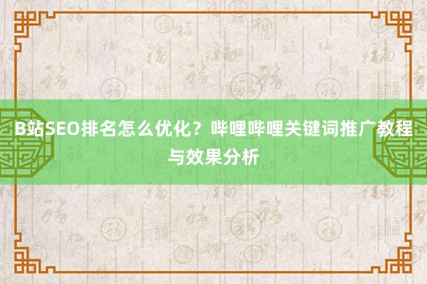 B站SEO排名怎么优化？哔哩哔哩关键词推广教程与效果分析
