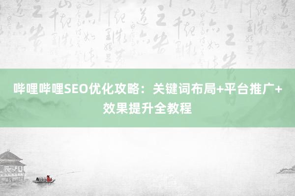 哔哩哔哩SEO优化攻略：关键词布局+平台推广+效果提升全教程