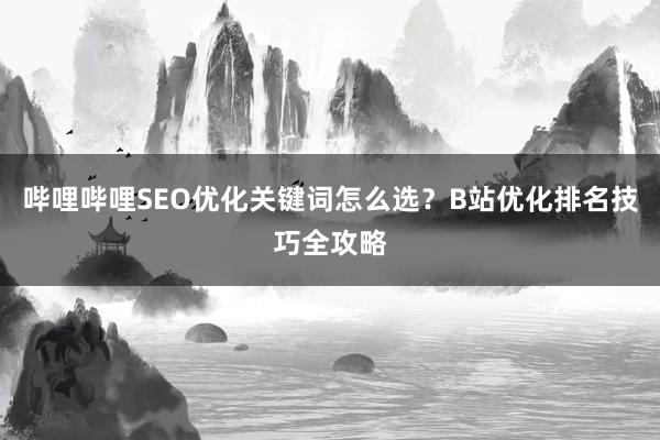 哔哩哔哩SEO优化关键词怎么选？B站优化排名技巧全攻略