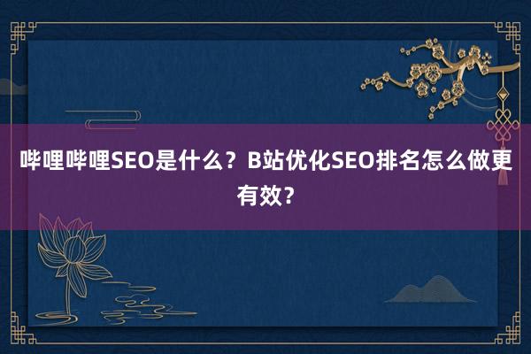 哔哩哔哩SEO是什么？B站优化SEO排名怎么做更有效？
