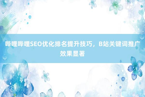 哔哩哔哩SEO优化排名提升技巧，B站关键词推广效果显著