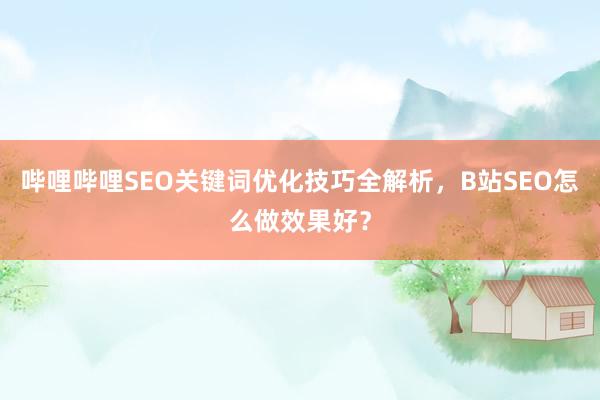 哔哩哔哩SEO关键词优化技巧全解析，B站SEO怎么做效果好？