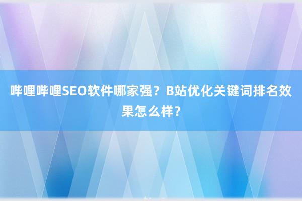 哔哩哔哩SEO软件哪家强？B站优化关键词排名效果怎么样？