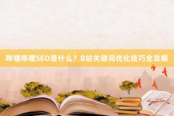 哔哩哔哩SEO是什么？B站关键词优化技巧全攻略