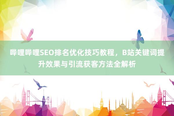 哔哩哔哩SEO排名优化技巧教程，B站关键词提升效果与引流获客方法全解析