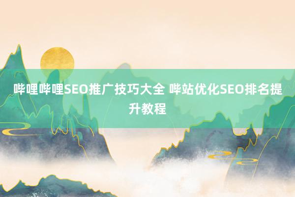哔哩哔哩SEO推广技巧大全 哔站优化SEO排名提升教程