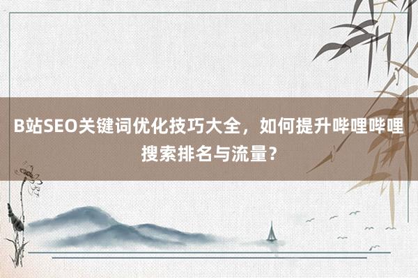B站SEO关键词优化技巧大全，如何提升哔哩哔哩搜索排名与流量？
