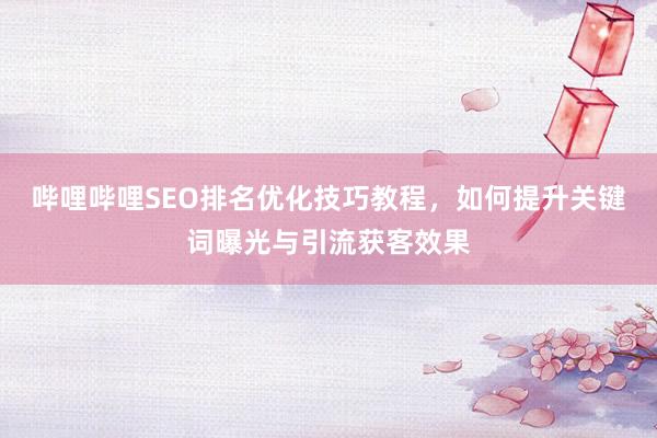 哔哩哔哩SEO排名优化技巧教程，如何提升关键词曝光与引流获客效果