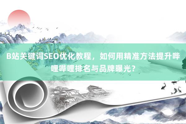 B站关键词SEO优化教程，如何用精准方法提升哔哩哔哩排名与品牌曝光？
