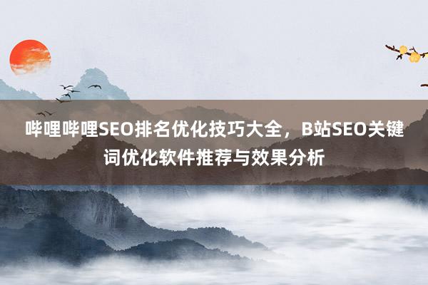 哔哩哔哩SEO排名优化技巧大全，B站SEO关键词优化软件推荐与效果分析