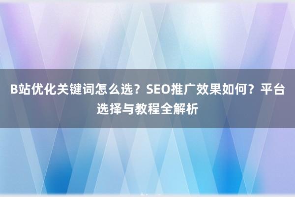 B站优化关键词怎么选？SEO推广效果如何？平台选择与教程全解析