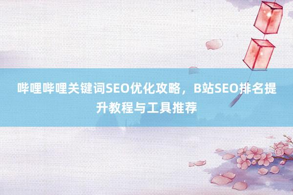 哔哩哔哩关键词SEO优化攻略，B站SEO排名提升教程与工具推荐