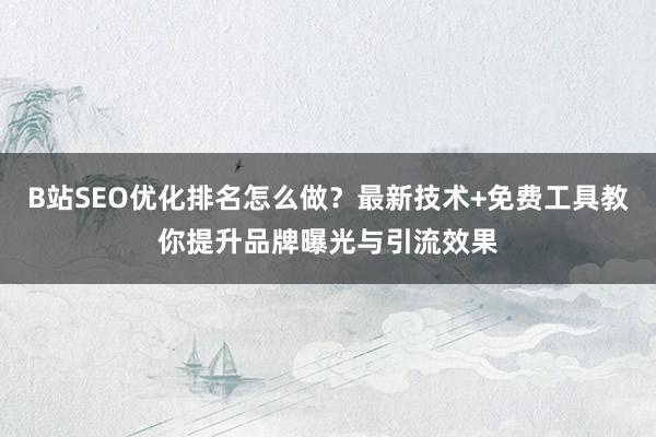 B站SEO优化排名怎么做？最新技术+免费工具教你提升品牌曝光与引流效果