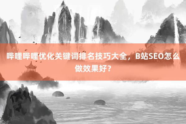 哔哩哔哩优化关键词排名技巧大全，B站SEO怎么做效果好？