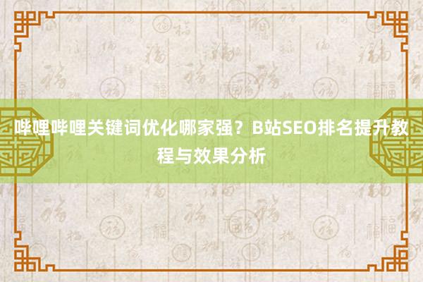 哔哩哔哩关键词优化哪家强？B站SEO排名提升教程与效果分析