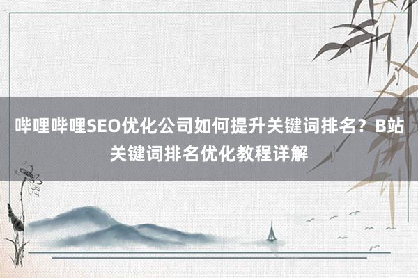 哔哩哔哩SEO优化公司如何提升关键词排名？B站关键词排名优化教程详解