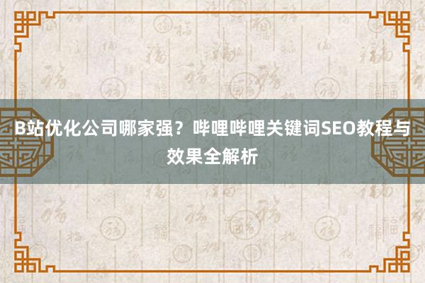 B站优化公司哪家强？哔哩哔哩关键词SEO教程与效果全解析