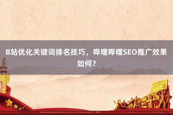 B站优化关键词排名技巧，哔哩哔哩SEO推广效果如何？