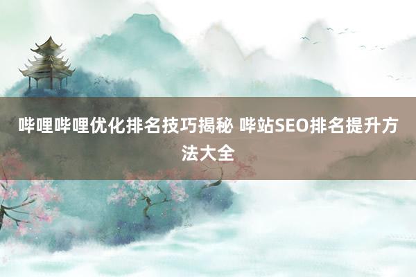 哔哩哔哩优化排名技巧揭秘 哔站SEO排名提升方法大全