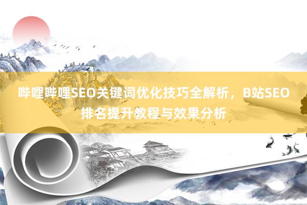 哔哩哔哩SEO关键词优化技巧全解析，B站SEO排名提升教程与效果分析