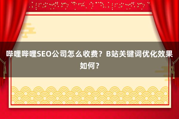 哔哩哔哩SEO公司怎么收费？B站关键词优化效果如何？