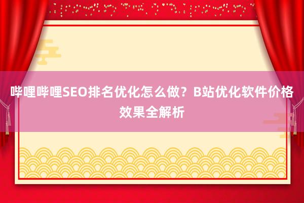 哔哩哔哩SEO排名优化怎么做？B站优化软件价格效果全解析