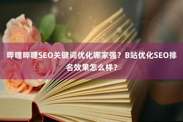 哔哩哔哩SEO关键词优化哪家强？B站优化SEO排名效果怎么样？