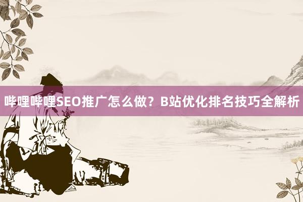 哔哩哔哩SEO推广怎么做？B站优化排名技巧全解析