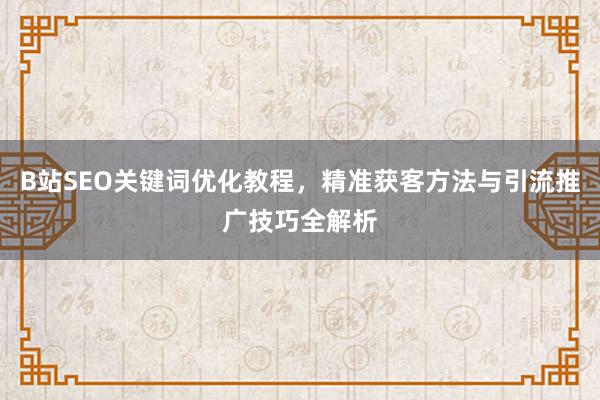 B站SEO关键词优化教程，精准获客方法与引流推广技巧全解析
