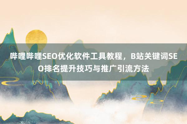 哔哩哔哩SEO优化软件工具教程，B站关键词SEO排名提升技巧与推广引流方法