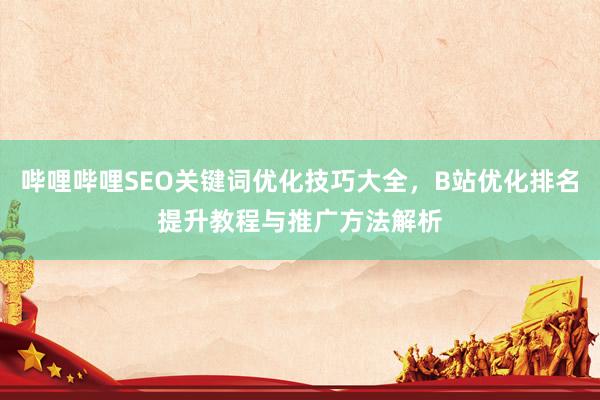哔哩哔哩SEO关键词优化技巧大全，B站优化排名提升教程与推广方法解析