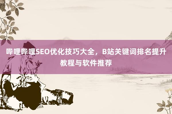 哔哩哔哩SEO优化技巧大全，B站关键词排名提升教程与软件推荐