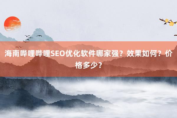 海南哔哩哔哩SEO优化软件哪家强？效果如何？价格多少？
