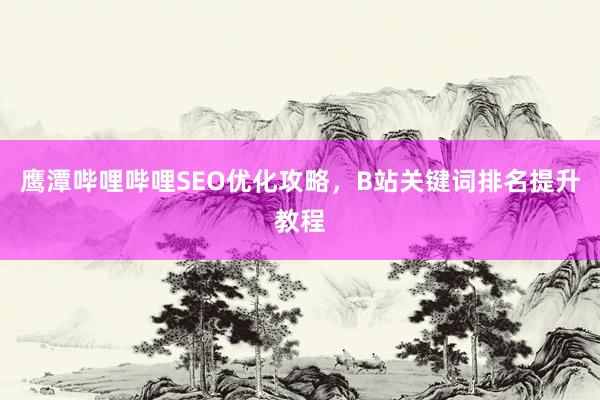鹰潭哔哩哔哩SEO优化攻略，B站关键词排名提升教程