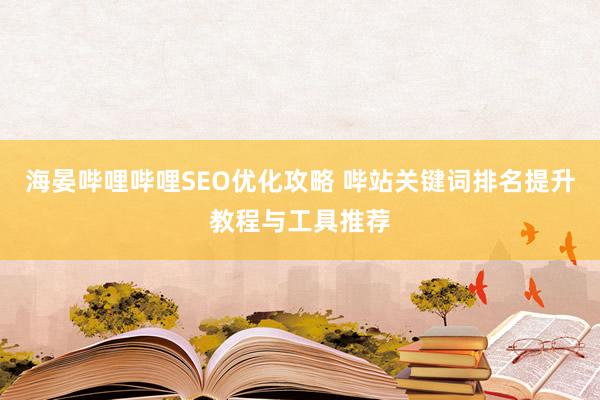 海晏哔哩哔哩SEO优化攻略 哔站关键词排名提升教程与工具推荐