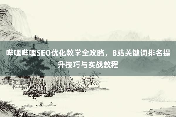 哔哩哔哩SEO优化教学全攻略，B站关键词排名提升技巧与实战教程