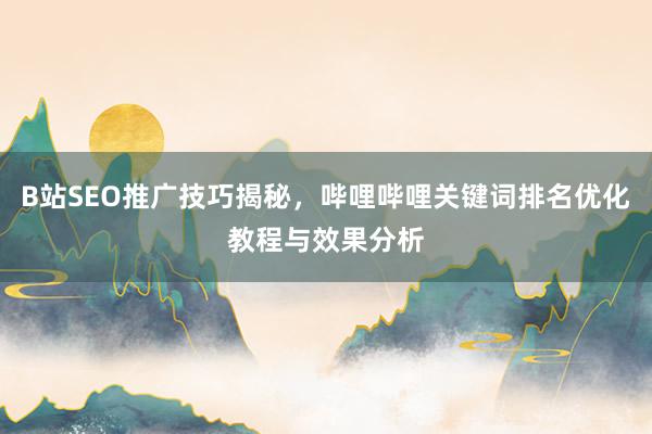 B站SEO推广技巧揭秘，哔哩哔哩关键词排名优化教程与效果分析