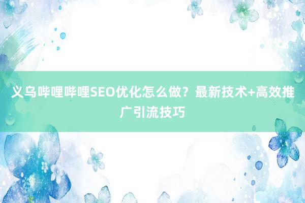 义乌哔哩哔哩SEO优化怎么做？最新技术+高效推广引流技巧