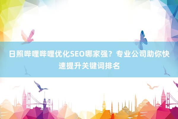 日照哔哩哔哩优化SEO哪家强？专业公司助你快速提升关键词排名