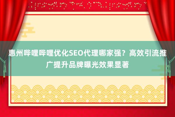 惠州哔哩哔哩优化SEO代理哪家强？高效引流推广提升品牌曝光效果显著