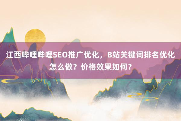 江西哔哩哔哩SEO推广优化，B站关键词排名优化怎么做？价格效果如何？