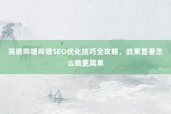 英德哔哩哔哩SEO优化技巧全攻略，效果显著怎么做更简单