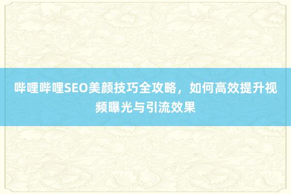 哔哩哔哩SEO美颜技巧全攻略，如何高效提升视频曝光与引流效果