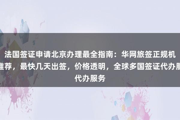 法国签证申请北京办理最全指南：华网旅签正规机构推荐，最快几天出签，价格透明，全球多国签证代办服务