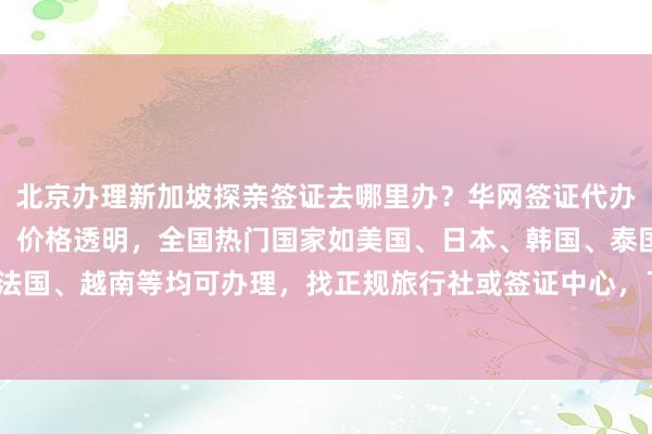 北京办理新加坡探亲签证去哪里办？华网签证代办最专业，最快几天出签，价格透明，全国热门国家如美国、日本、韩国、泰国、英国、法国、越南等均可办理，找正规旅行社或签证中心，了解地址和电话，如何选择靠谱机构？