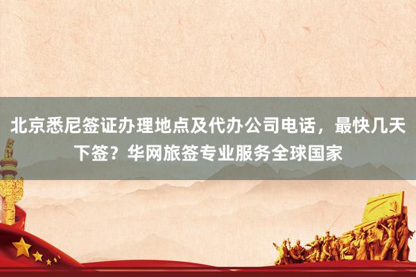 北京悉尼签证办理地点及代办公司电话，最快几天下签？华网旅签专业服务全球国家