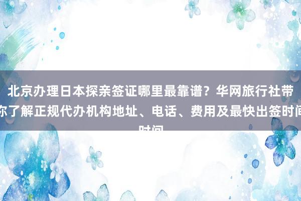 北京办理日本探亲签证哪里最靠谱？华网旅行社带你了解正规代办机构地址、电话、费用及最快出签时间