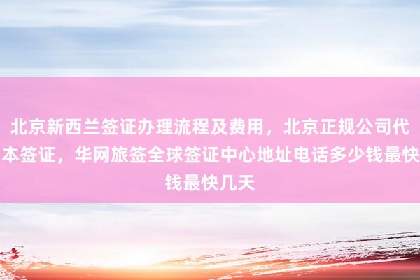 北京新西兰签证办理流程及费用，北京正规公司代办日本签证，华网旅签全球签证中心地址电话多少钱最快几天