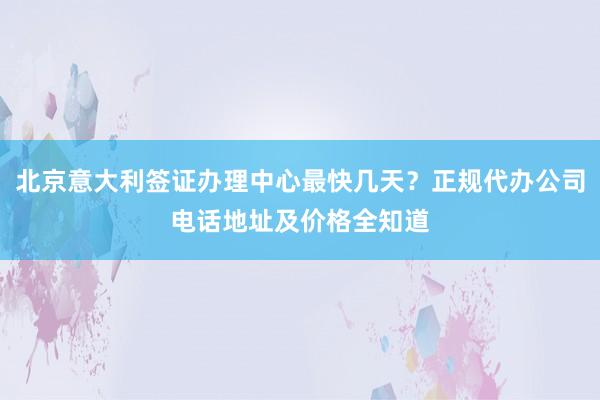 北京意大利签证办理中心最快几天？正规代办公司电话地址及价格全知道
